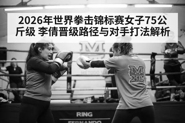2026年世界拳击锦标赛女子75公斤级 李倩晋级路径与对手打法解析 - jiuyou game