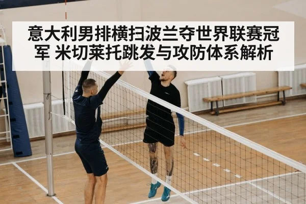 意大利男排横扫波兰夺世界联赛冠军 米切莱托跳发与攻防体系解析