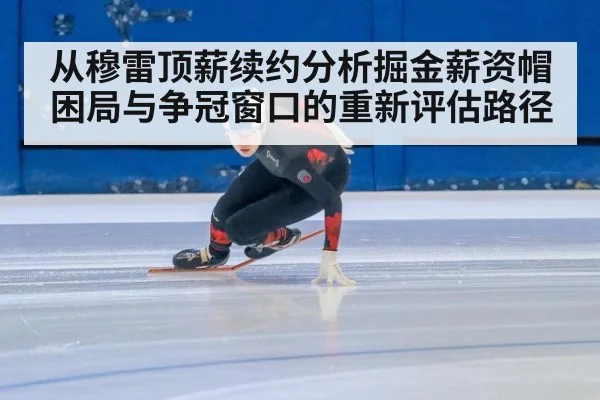 从穆雷顶薪续约分析掘金薪资帽困局与争冠窗口的重新评估路径
