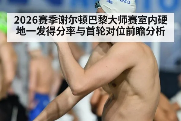 2026赛季谢尔顿巴黎大师赛室内硬地一发得分率与首轮对位前瞻分析