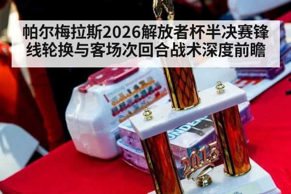 帕尔梅拉斯2026解放者杯半决赛锋线轮换与客场次回合战术深度前瞻
