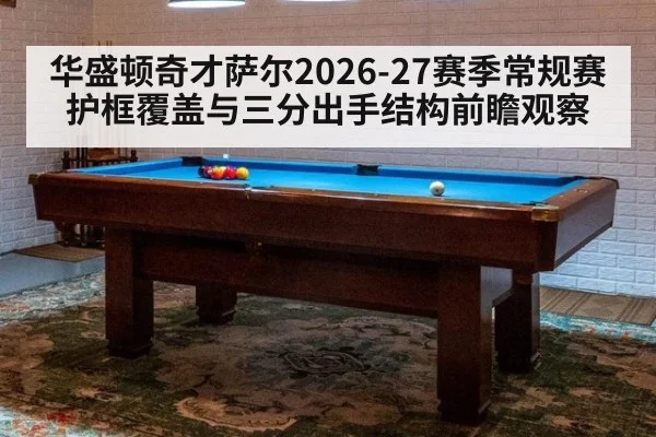 华盛顿奇才萨尔2026-27赛季常规赛护框覆盖与三分出手结构前瞻观察