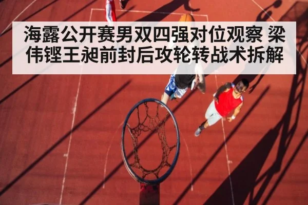 海露公开赛男双四强对位观察 梁伟铿王昶前封后攻轮转战术拆解