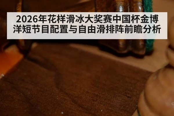 2026年花样滑冰大奖赛中国杯金博洋短节目配置与自由滑排阵前瞻分析（jiuyou）